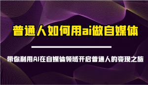 普通人如何用ai做自媒体-带你利用AI在自媒体领域开启普通人的变现之旅-男爵娱创[知识付费]