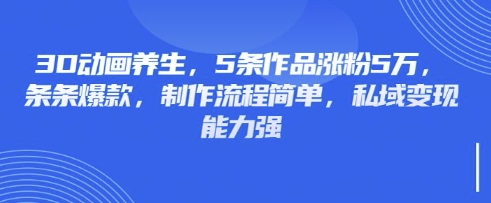 3D动画养生，5条作品涨粉5万，条条爆款，制作流程简单，私域变现能力强-男爵娱创[知识付费]