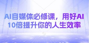 AI自媒体必修课，用好AI 10倍提升你的人生效率-男爵娱创[知识付费]