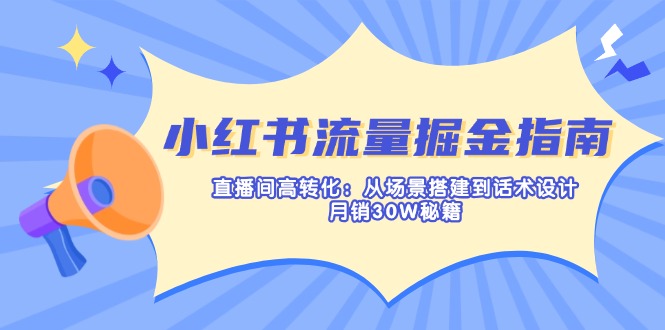 小红书流量掘金指南：直播间高转化：从场景搭建到话术设计，月销30W秘籍-男爵娱创[知识付费]