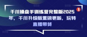 千川操盘手训练营完整版2025年，千川升级版重磅更新，玩转直播带货-男爵娱创[知识付费]