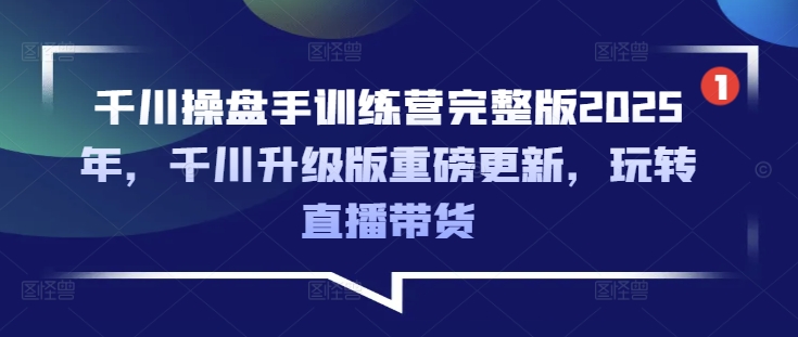 千川操盘手训练营完整版2025年，千川升级版重磅更新，玩转直播带货-男爵娱创[知识付费]