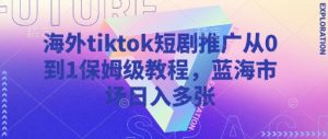海外tiktok短剧推广从0到1保姆级教程，蓝海市场日入多张-男爵娱创[知识付费]
