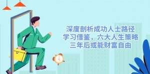 深度剖析成功人士路径，学习借鉴，六大人生策略，三年后或能财富自由-男爵娱创[知识付费]