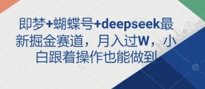 即梦+蝴蝶号+deepseek最新掘金赛道，月入过W，小白跟着操作也能做到-男爵娱创[知识付费]