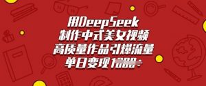 用DeepSeek制作中式美女视频，高质量作品引爆流量，单日变现多张-男爵娱创[知识付费]