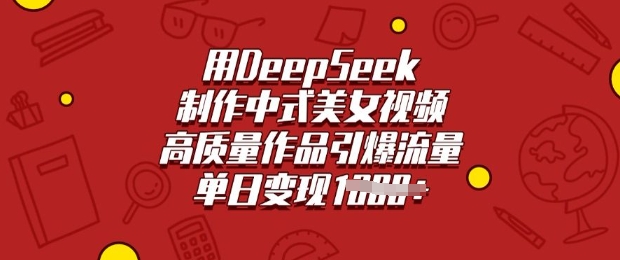 用DeepSeek制作中式美女视频，高质量作品引爆流量，单日变现多张-男爵娱创[知识付费]
