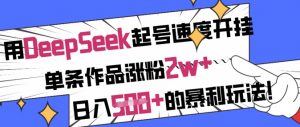 用DeepSeek起号速度开挂，单条作品涨粉2w+，日入5张+的暴利玩法-男爵娱创[知识付费]