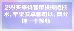 299买来抖音带货搬运技术，苹果安卓都可以，两分钟一个视频-男爵娱创[知识付费]