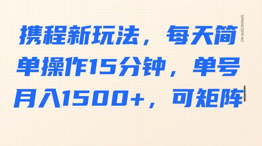 携程新玩法，每天简单操作15分钟，单号月入1500+，可矩阵-男爵娱创[知识付费]