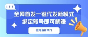 蓝海最新风口，全网首发一键代发新模式！绑定账号即可躺赚-男爵娱创[知识付费]