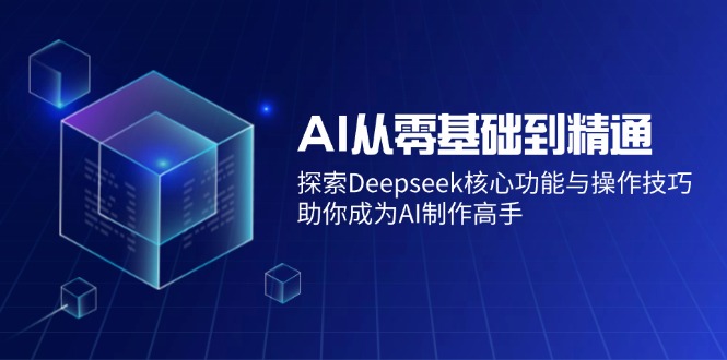 AI从零基础到精通：探索Deepseek核心功能与操作技巧，助你成为AI制作高手-男爵娱创[知识付费]