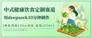 爆火中式健康饮食定制赛道，用deepseek10分钟制作，单条视频100w浏览，单日变现多张-男爵娱创[知识付费]