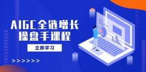 AIGC全链增长操盘手课程，从AI基础到私有化应用，轻松驾驭AI助力营销-男爵娱创[知识付费]