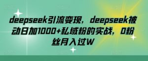 deepseek引流变现，deepseek被动日加1000+私域粉的实战，0粉丝月入过W-男爵娱创[知识付费]