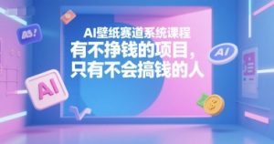 AI壁纸赛道系统课程，有不挣钱的项目，只有不会搞钱的人-男爵娱创[知识付费]