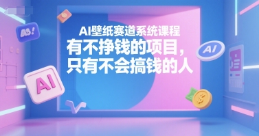 AI壁纸赛道系统课程，有不挣钱的项目，只有不会搞钱的人-男爵娱创[知识付费]