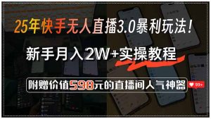 25年快手无人直播3.0暴利玩法！，新手月入2W+实操教程，附赠价值598元...-男爵娱创[知识付费]