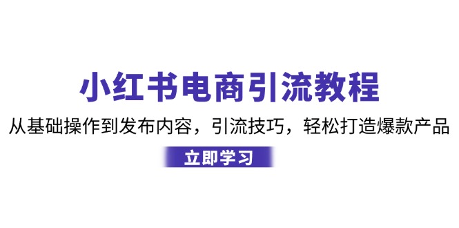 小红书电商引流教程：从基础操作到发布内容，引流技巧，轻松打造爆款产品-男爵娱创[知识付费]