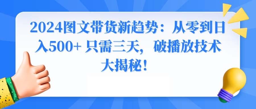 2024图文带货新趋势：从零到日入500+ 只需三天，破播放技术大揭秘！-男爵娱创[知识付费]