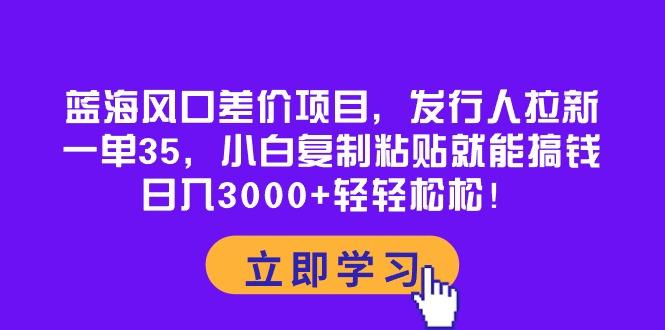 蓝海风口差价项目，发行人拉新，一单35，小白复制粘贴就能搞钱！日入30…-男爵娱创[知识付费]