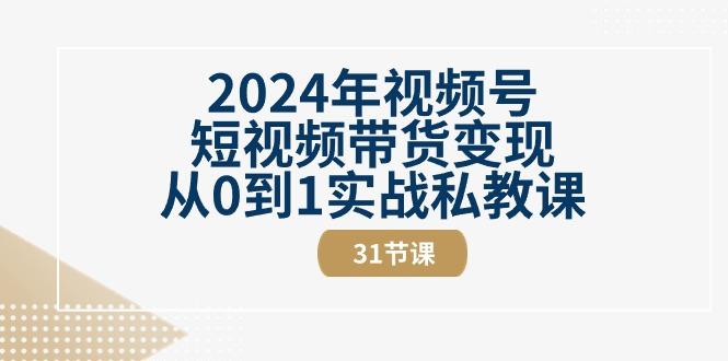 2024年视频号短视频带货变现从0到1实战私教课(30节视频课)-男爵娱创[知识付费]