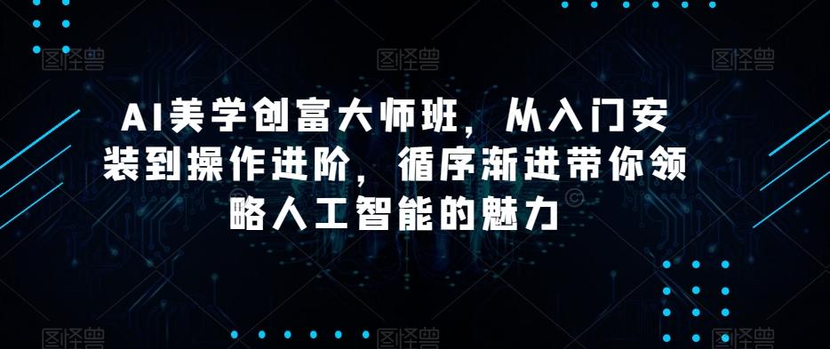 AI美学创富大师班，从入门安装到操作进阶，循序渐进带你领略人工智能的魅力-男爵娱创[知识付费]