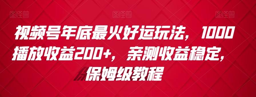 视频号年底最火好运玩法，1000播放收益200+，亲测收益稳定，保姆级教程-男爵娱创[知识付费]