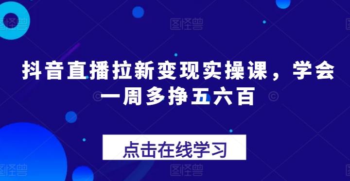 抖音直播拉新变现实操课，学会一周多挣五六百-男爵娱创[知识付费]