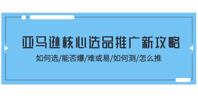 亚马逊核心选品推广新攻略！如何选/能否爆/难或易/如何测/怎么推-男爵娱创[知识付费]