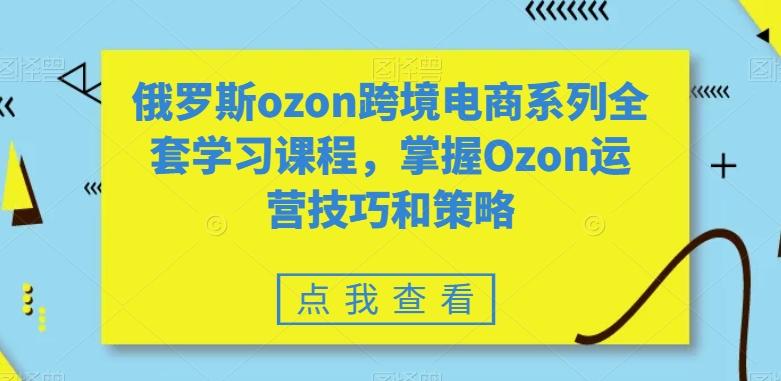 俄罗斯ozon跨境电商系列全套学习课程，掌握Ozon运营技巧和策略-男爵娱创[知识付费]