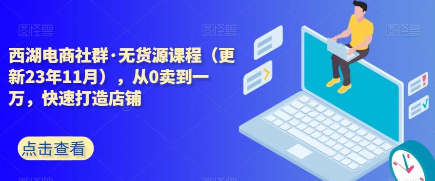西湖电商社群·无货源课程(更新23年11月),从0卖到一万,快速打造店铺