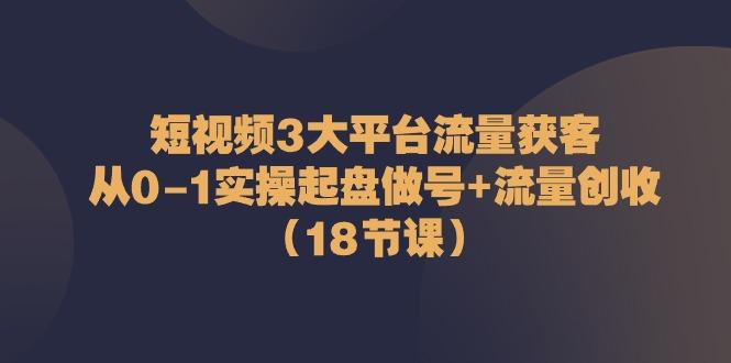 短视频3大平台流量获客：从0-1实操起盘做号+流量创收(18节课)-男爵娱创[知识付费]