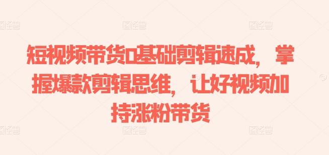 短视频带货0基础剪辑速成，掌握爆款剪辑思维，让好视频加持涨粉带货-男爵娱创[知识付费]