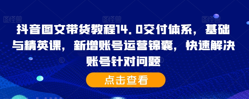抖音图文带货教程14.0交付体系，基础与精英课，新增账号运营锦囊，快速解决账号针对问题-男爵娱创[知识付费]