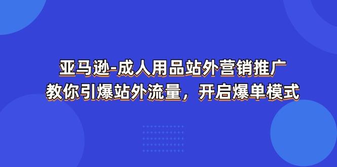 亚马逊-成人用品 站外营销推广  教你引爆站外流量，开启爆单模式-男爵娱创[知识付费]