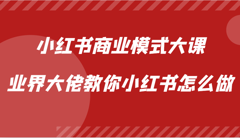 小红书商业模式大课，业界大佬教你小红书怎么做【视频课】-男爵娱创[知识付费]