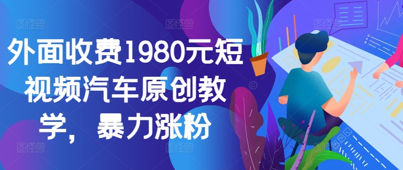 外面收费1980元短视频汽车原创教学，暴力涨粉-男爵娱创[知识付费]