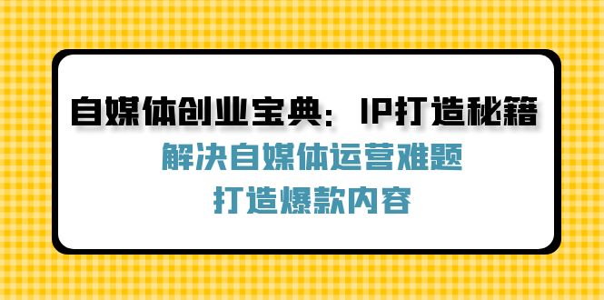 自媒体创业宝典：IP打造秘籍：解决自媒体运营难题，打造爆款内容-男爵娱创[知识付费]