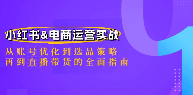 小红书&电商运营实战：从账号优化到选品策略，再到直播带货的全面指南-男爵娱创[知识付费]