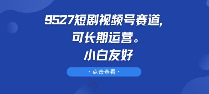 9527短剧视频号赛道，可长期运营，小白友好【揭秘】-男爵娱创[知识付费]