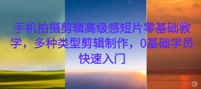 手机拍摄剪辑高级感短片零基础教学，多种类型剪辑制作，0基础学员快速入门-男爵娱创[知识付费]