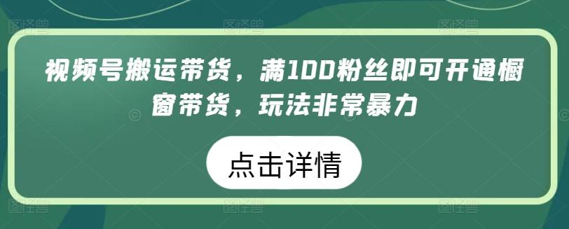 视频号搬运带货，满100粉丝即可开通橱窗带货，玩法非常暴力【揭秘】-男爵娱创[知识付费]