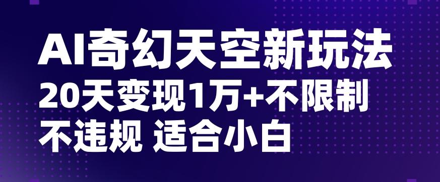AI奇幻天空，20天变现五位数玩法，不限制不违规不封号玩法，适合小白操作【揭秘】-男爵娱创[知识付费]