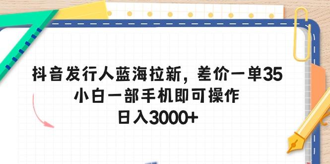 抖音发行人蓝海拉新，差价一单35，小白一部手机即可操作，日入3000+-男爵娱创[知识付费]