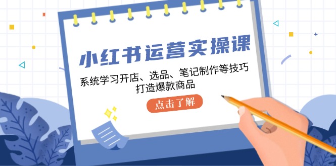 小红书运营实操课，系统学习开店、选品、笔记制作等技巧，打造爆款商品-男爵娱创[知识付费]