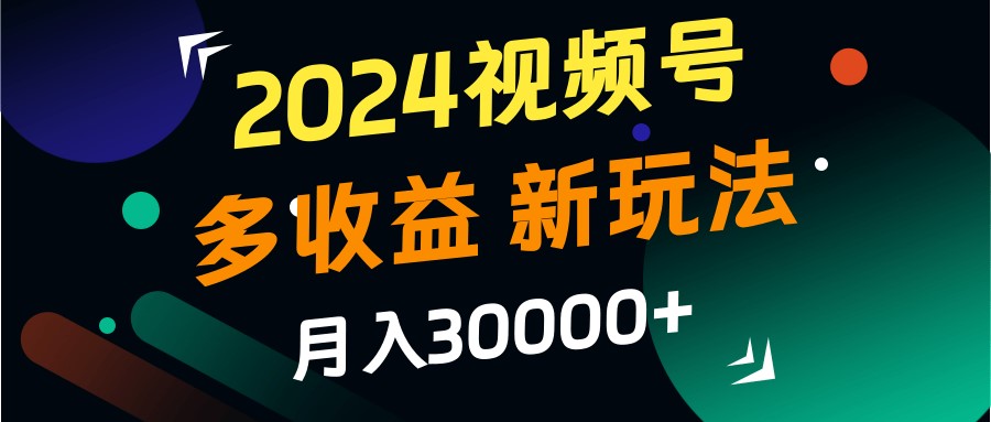 2024视频号多收益的新玩法，月入3w+，新手小白都能简单上手！-男爵娱创[知识付费]
