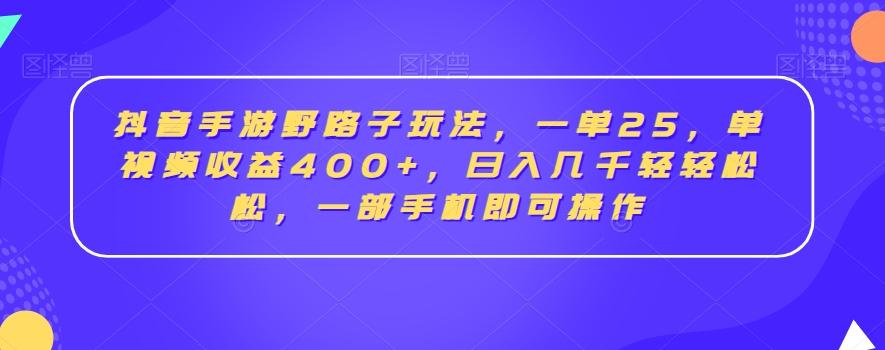 抖音手游野路子玩法，一单25，单视频收益400+，日入几千轻轻松松，一部手机即可操作【揭秘】-男爵娱创[知识付费]