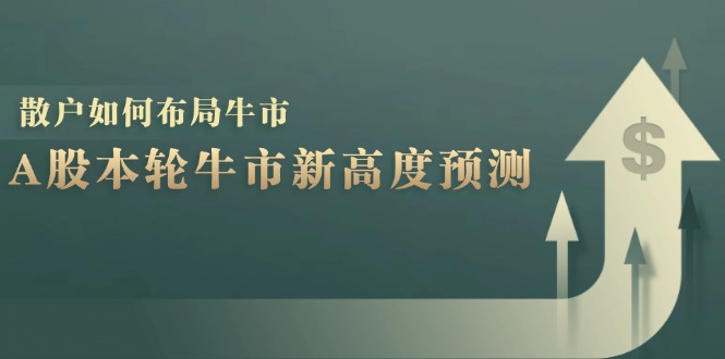 A股本轮牛市新高度预测：数据统计揭示最高点位，散户如何布局牛市？-男爵娱创[知识付费]