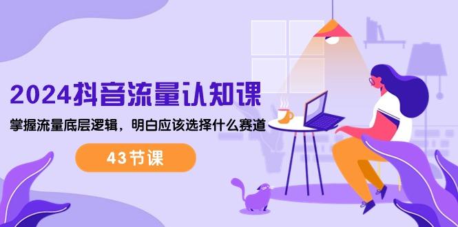 2024抖音流量·认知课：掌握流量底层逻辑，明白应该选择什么赛道 (43节课-男爵娱创[知识付费]